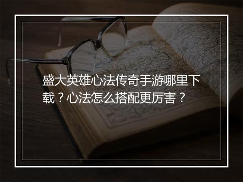 盛大英雄心法传奇手游哪里下载？心法怎么搭配更厉害？