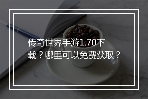 传奇世界手游1.70下载？哪里可以免费获取？