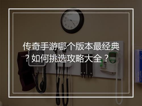 传奇手游哪个版本最经典？如何挑选攻略大全？