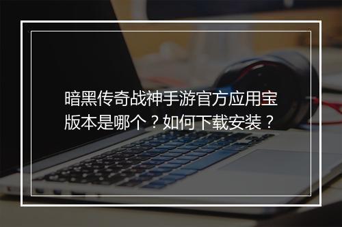 暗黑传奇战神手游官方应用宝版本是哪个？如何下载安装？