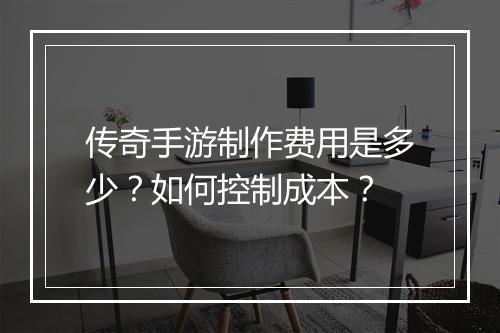 传奇手游制作费用是多少？如何控制成本？