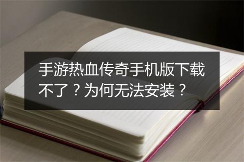 手游热血传奇手机版下载不了？为何无法安装？