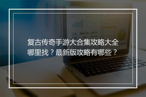 复古传奇手游大合集攻略大全哪里找？最新版攻略有哪些？