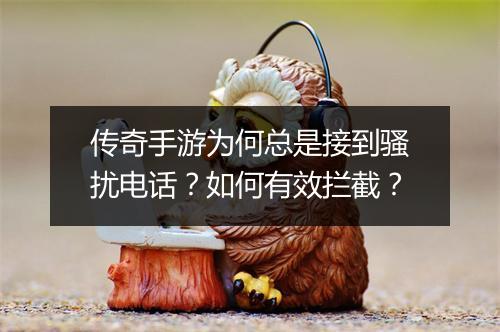 传奇手游为何总是接到骚扰电话？如何有效拦截？