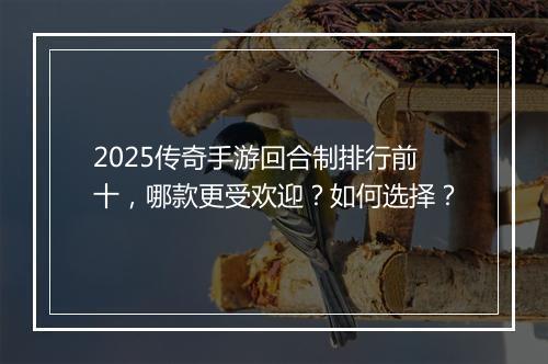 2025传奇手游回合制排行前十，哪款更受欢迎？如何选择？