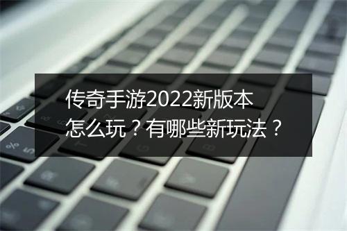 传奇手游2022新版本怎么玩？有哪些新玩法？