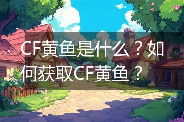 CF黄鱼是什么？如何获取CF黄鱼？