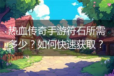 热血传奇手游符石所需多少?如何快速获取?