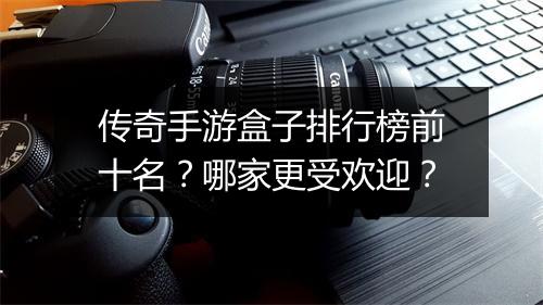 传奇手游盒子排行榜前十名？哪家更受欢迎？