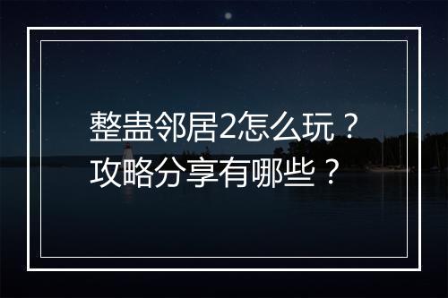 整蛊邻居2怎么玩？攻略分享有哪些？