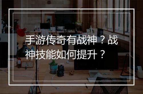 手游传奇有战神？战神技能如何提升？