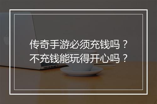 传奇手游必须充钱吗？不充钱能玩得开心吗？