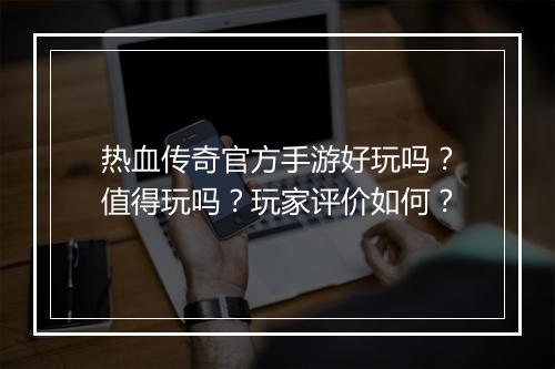 热血传奇官方手游好玩吗？值得玩吗？玩家评价如何？