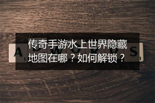 传奇手游水上世界隐藏地图在哪？如何解锁？