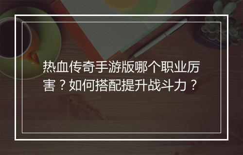 热血传奇手游版哪个职业厉害？如何搭配提升战斗力？
