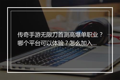 传奇手游无限刀首测高爆单职业？哪个平台可以体验？怎么加入？