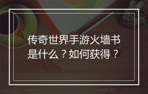 传奇世界手游火墙书是什么？如何获得？