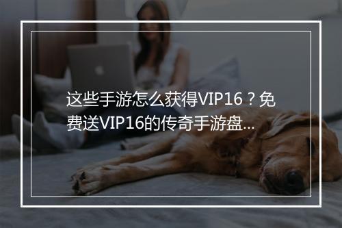 这些手游怎么获得VIP16？免费送VIP16的传奇手游盘点！