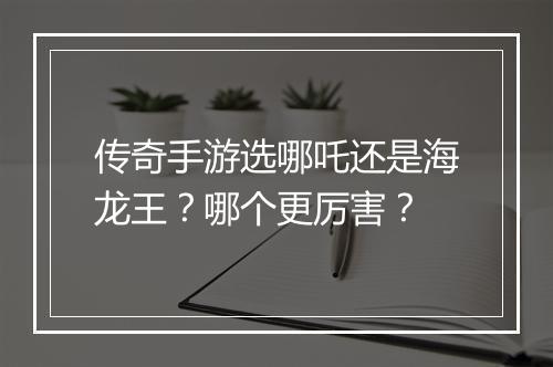 传奇手游选哪吒还是海龙王？哪个更厉害？