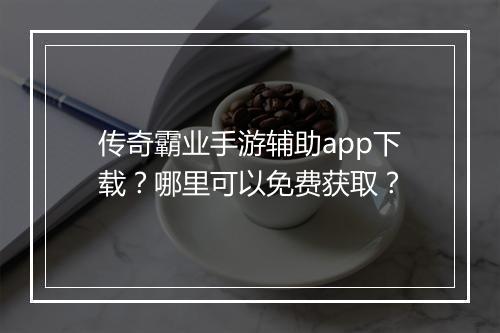 传奇霸业手游辅助app下载？哪里可以免费获取？