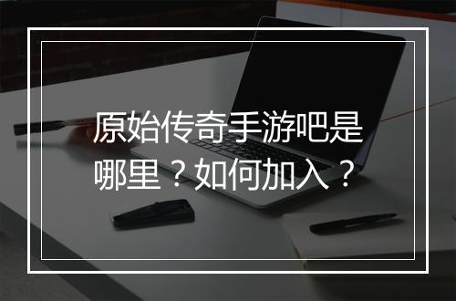 原始传奇手游吧是哪里？如何加入？