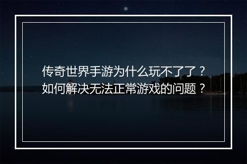 传奇世界手游为什么玩不了了？如何解决无法正常游戏的问题？