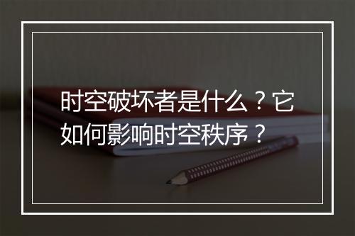 时空破坏者是什么？它如何影响时空秩序？
