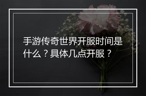 手游传奇世界开服时间是什么？具体几点开服？