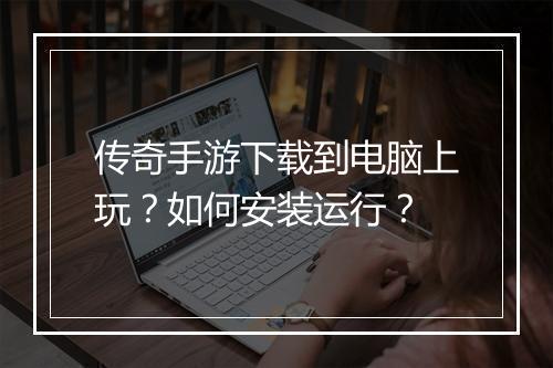 传奇手游下载到电脑上玩？如何安装运行？