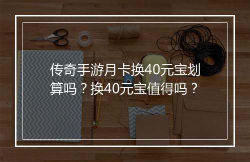 传奇手游月卡换40元宝划算吗？换40元宝值得吗？