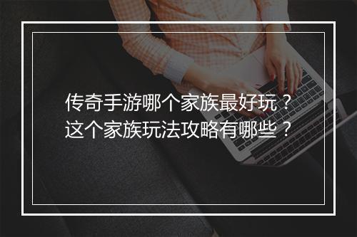 传奇手游哪个家族最好玩?这个家族玩法攻略有哪些?