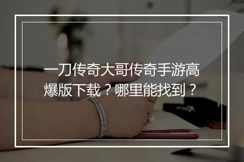 一刀传奇大哥传奇手游高爆版下载？哪里能找到？
