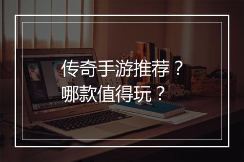 传奇手游推荐？哪款值得玩？