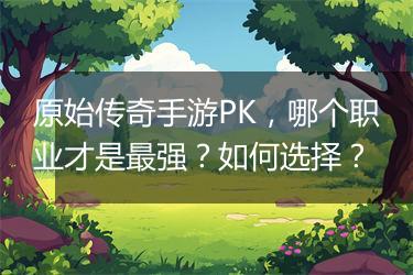 原始传奇手游PK，哪个职业才是最强？如何选择？
