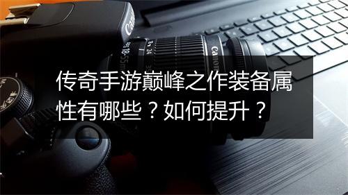 传奇手游巅峰之作装备属性有哪些？如何提升？