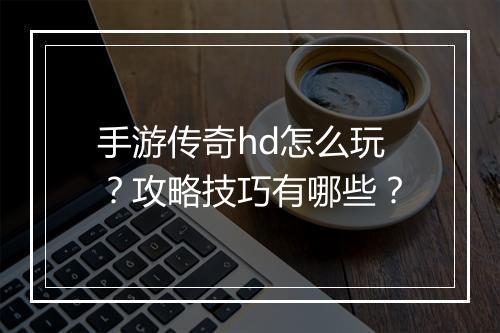 手游传奇hd怎么玩？攻略技巧有哪些？