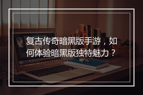 复古传奇暗黑版手游，如何体验暗黑版独特魅力？
