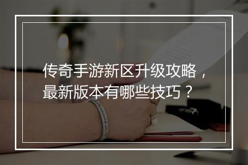 传奇手游新区升级攻略，最新版本有哪些技巧？