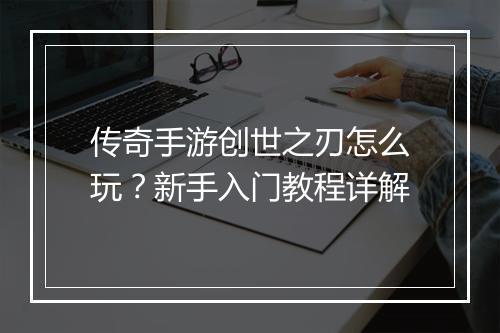 传奇手游创世之刃怎么玩？新手入门教程详解
