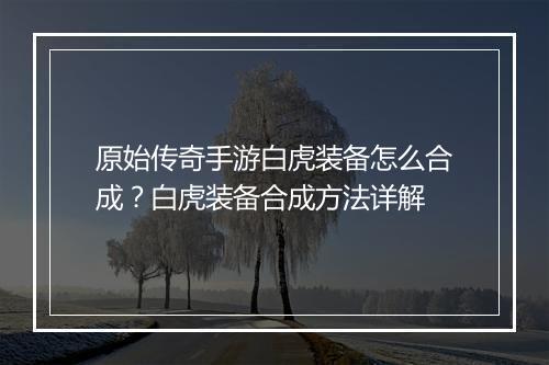 原始传奇手游白虎装备怎么合成?白虎装备合成方法详解