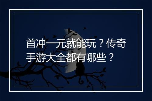 首冲一元就能玩？传奇手游大全都有哪些？