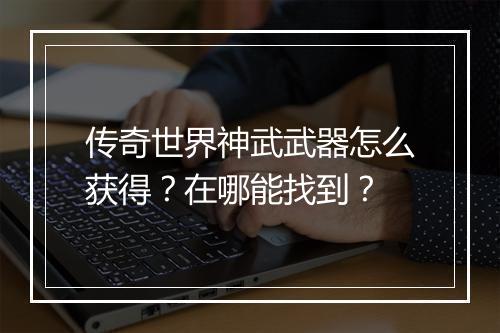 传奇世界神武武器怎么获得？在哪能找到？