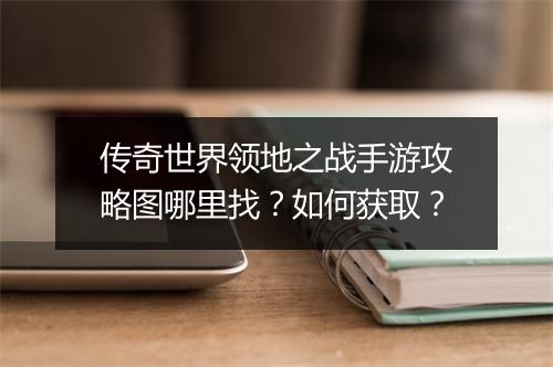 传奇世界领地之战手游攻略图哪里找？如何获取？