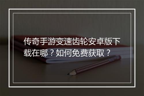 传奇手游变速齿轮安卓版下载在哪？如何免费获取？