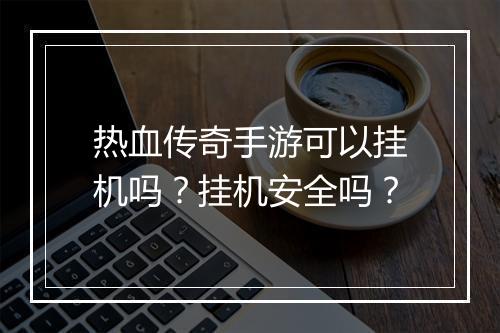 热血传奇手游可以挂机吗？挂机安全吗？