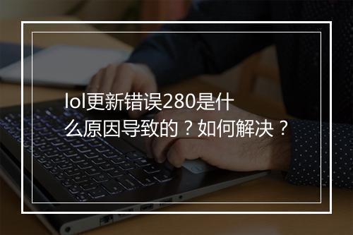 lol更新错误280是什么原因导致的？如何解决？