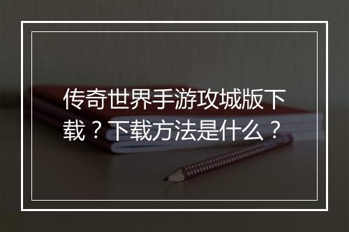 传奇世界手游攻城版下载？下载方法是什么？