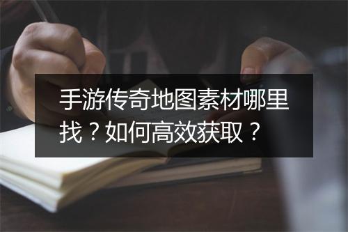 手游传奇地图素材哪里找？如何高效获取？