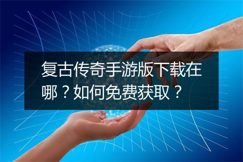 复古传奇手游版下载在哪？如何免费获取？