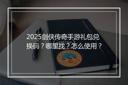 2025剑侠传奇手游礼包兑换码？哪里找？怎么使用？